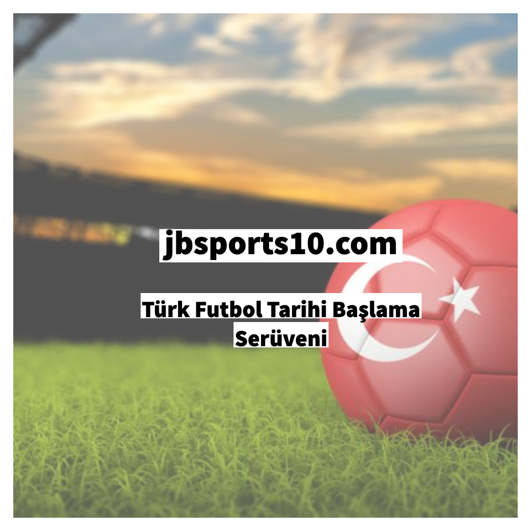 Türk Futbol Tarihi Başlama Serüveni